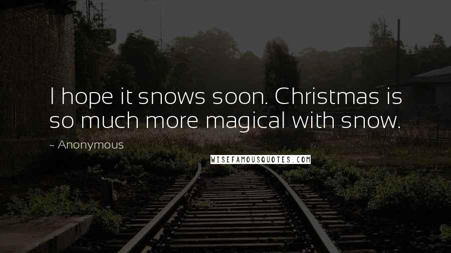 Anonymous Quotes: I hope it snows soon. Christmas is so much more magical with snow.