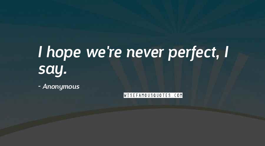 Anonymous Quotes: I hope we're never perfect, I say.
