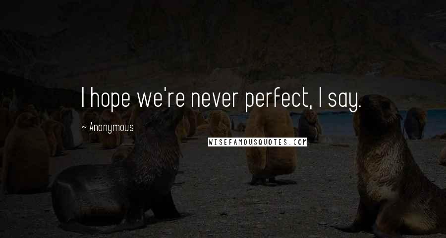 Anonymous Quotes: I hope we're never perfect, I say.