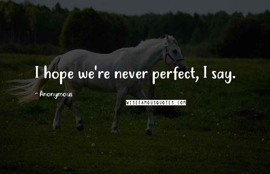 Anonymous Quotes: I hope we're never perfect, I say.