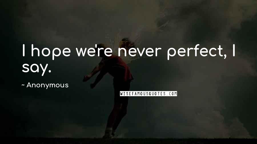 Anonymous Quotes: I hope we're never perfect, I say.