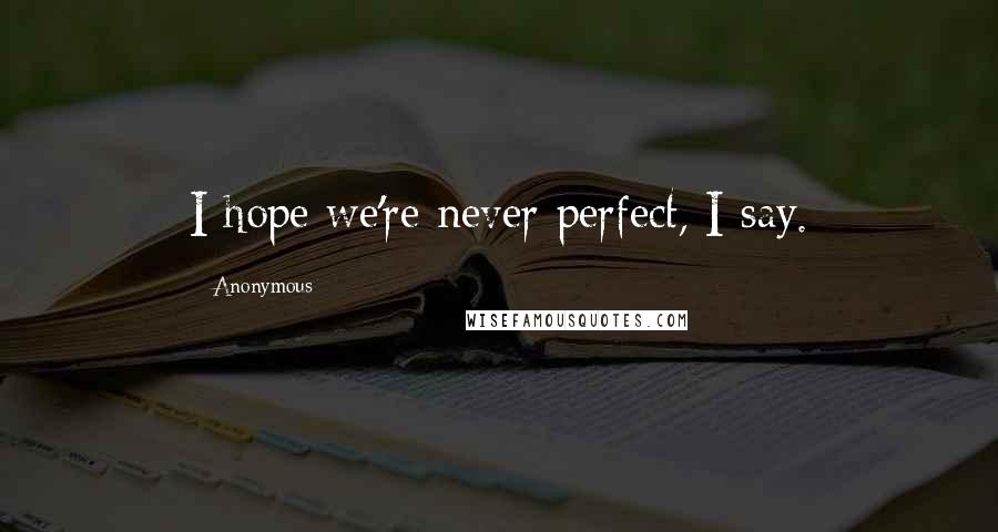 Anonymous Quotes: I hope we're never perfect, I say.