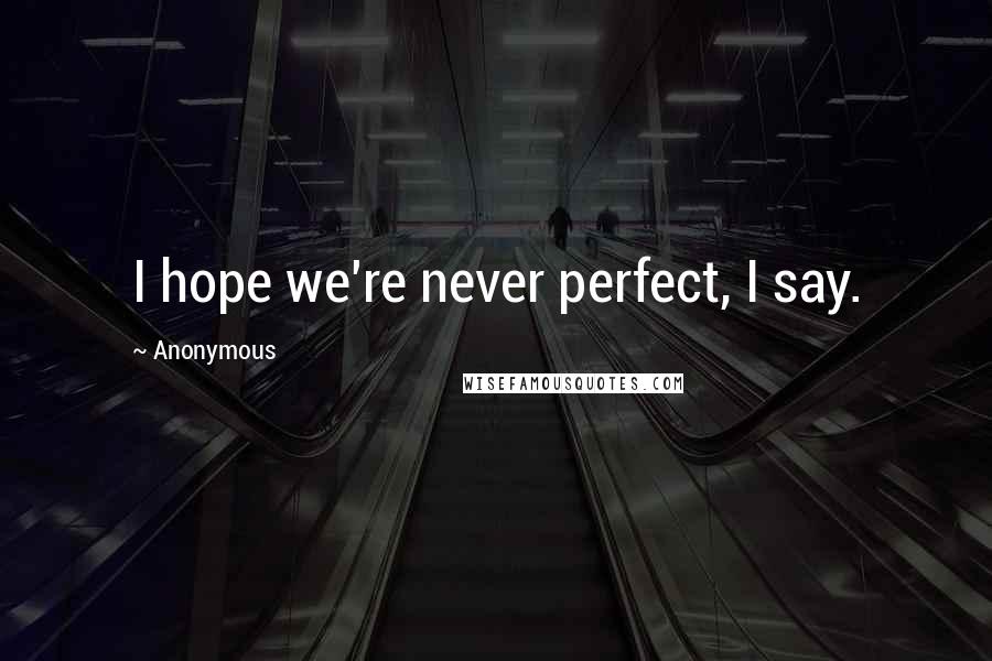 Anonymous Quotes: I hope we're never perfect, I say.