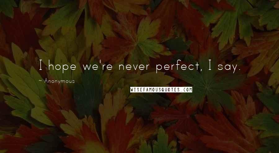 Anonymous Quotes: I hope we're never perfect, I say.