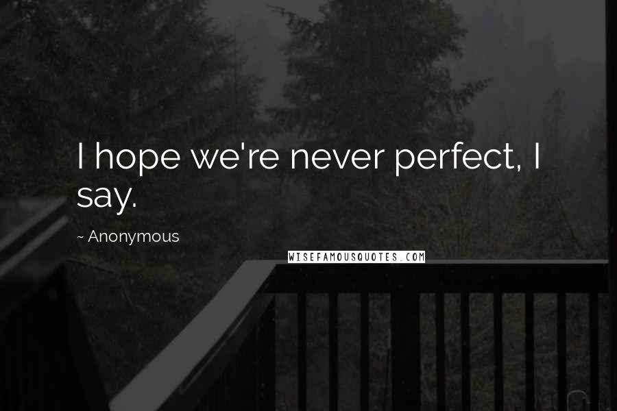 Anonymous Quotes: I hope we're never perfect, I say.