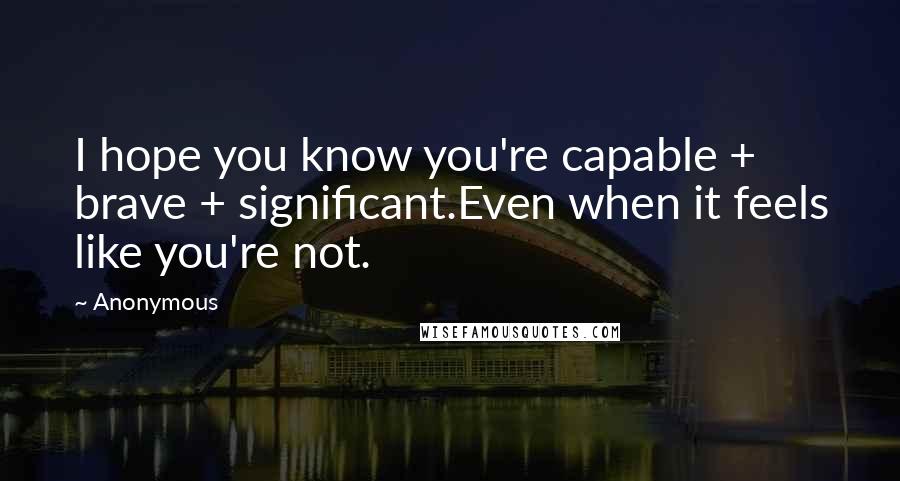 Anonymous Quotes: I hope you know you're capable + brave + significant.Even when it feels like you're not.
