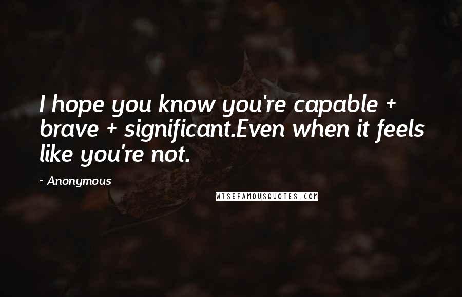 Anonymous Quotes: I hope you know you're capable + brave + significant.Even when it feels like you're not.