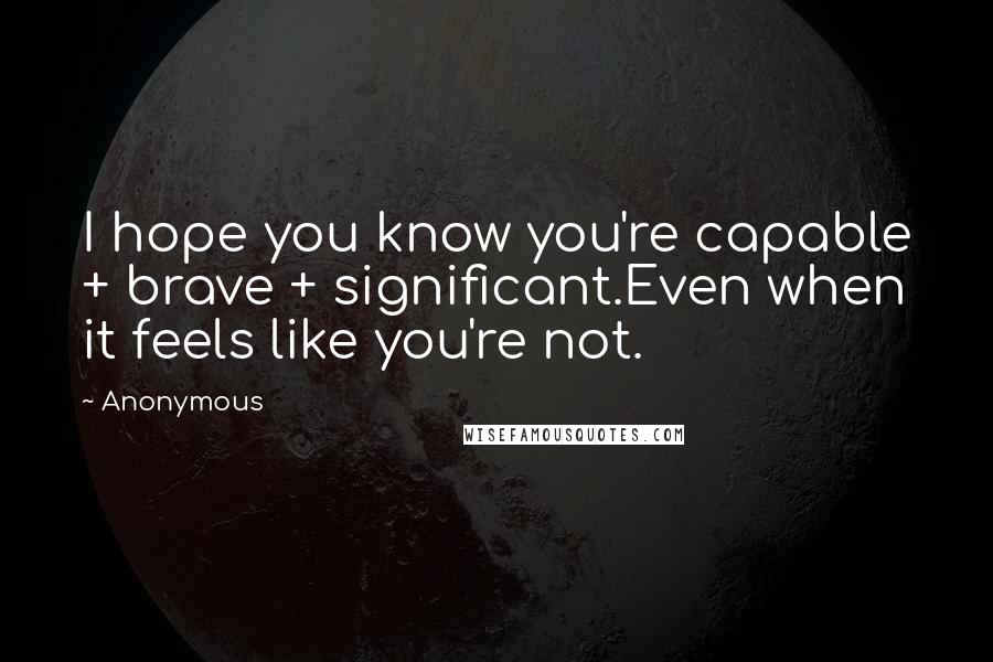 Anonymous Quotes: I hope you know you're capable + brave + significant.Even when it feels like you're not.