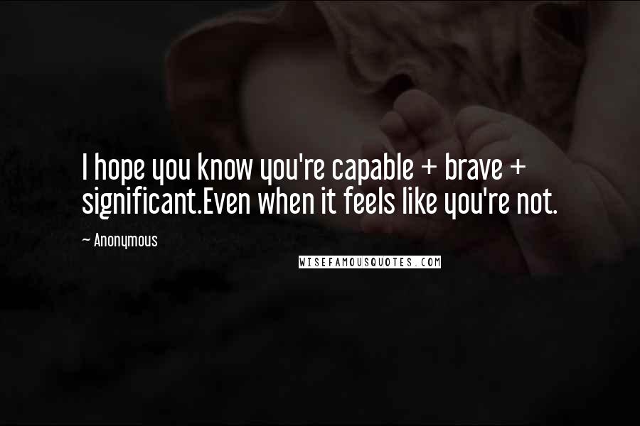 Anonymous Quotes: I hope you know you're capable + brave + significant.Even when it feels like you're not.