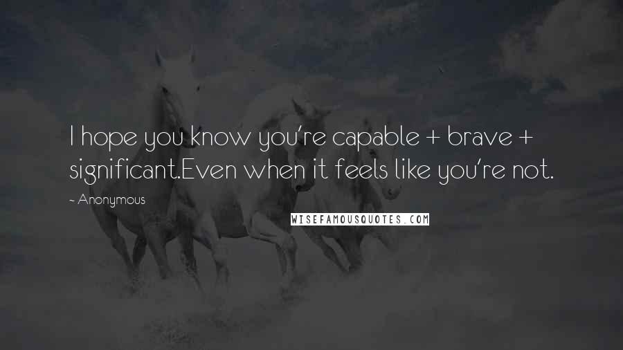 Anonymous Quotes: I hope you know you're capable + brave + significant.Even when it feels like you're not.