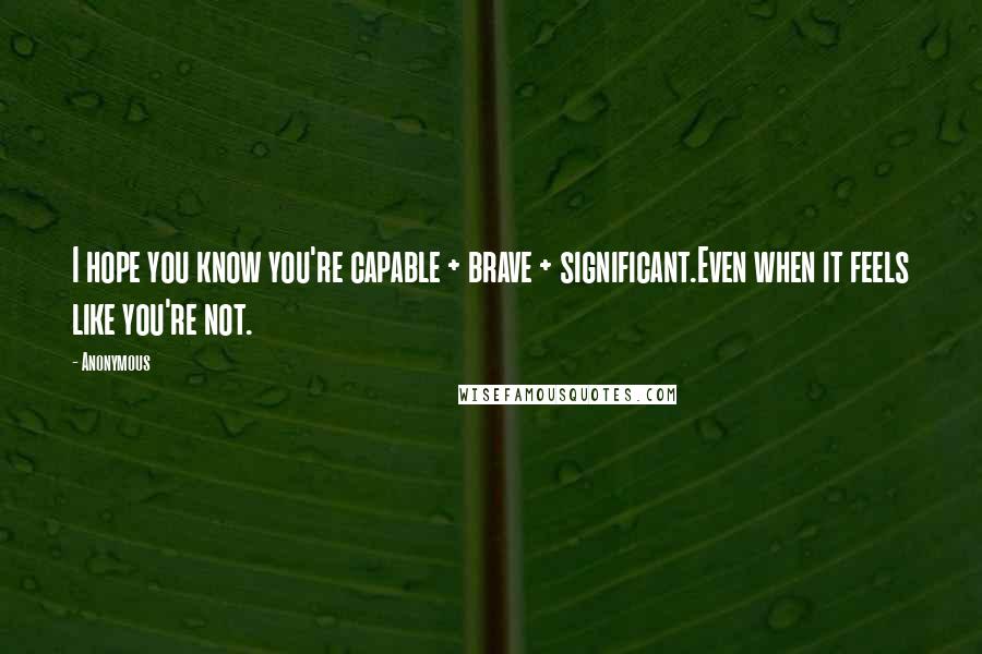 Anonymous Quotes: I hope you know you're capable + brave + significant.Even when it feels like you're not.