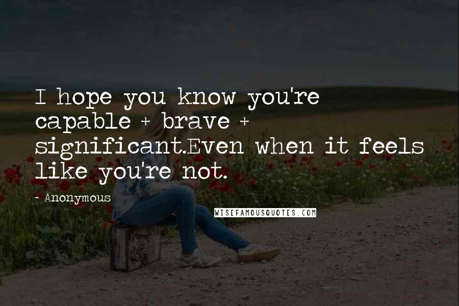 Anonymous Quotes: I hope you know you're capable + brave + significant.Even when it feels like you're not.