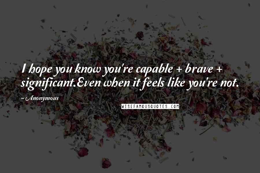 Anonymous Quotes: I hope you know you're capable + brave + significant.Even when it feels like you're not.
