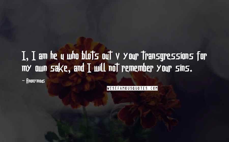 Anonymous Quotes: I, I am he u who blots out v your transgressions for my own sake, and I will not remember your sins.