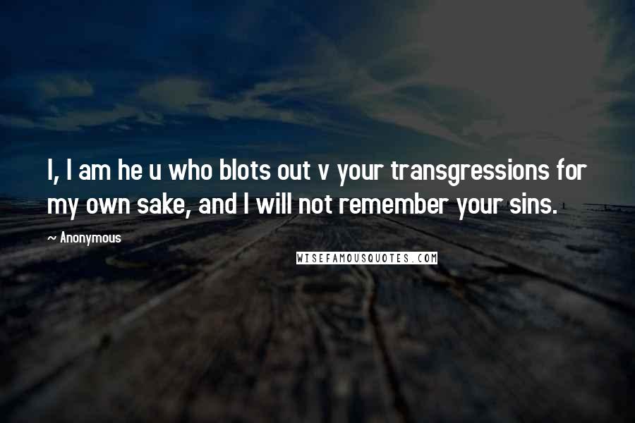 Anonymous Quotes: I, I am he u who blots out v your transgressions for my own sake, and I will not remember your sins.