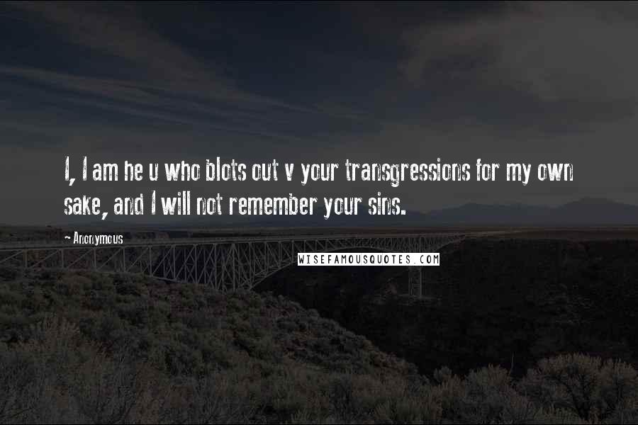 Anonymous Quotes: I, I am he u who blots out v your transgressions for my own sake, and I will not remember your sins.