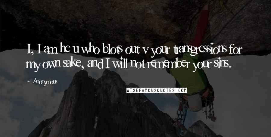 Anonymous Quotes: I, I am he u who blots out v your transgressions for my own sake, and I will not remember your sins.