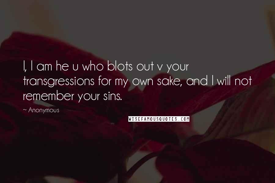 Anonymous Quotes: I, I am he u who blots out v your transgressions for my own sake, and I will not remember your sins.