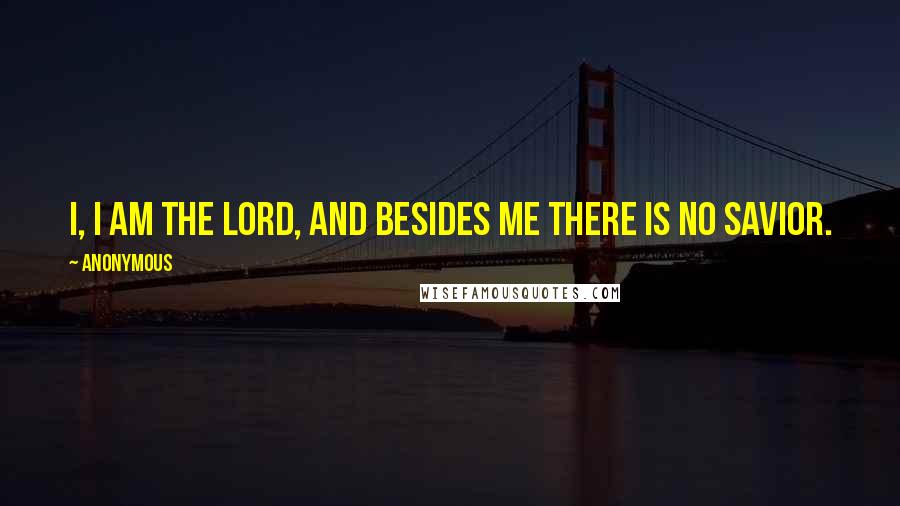 Anonymous Quotes: I, I am the LORD, and besides me there is no savior.
