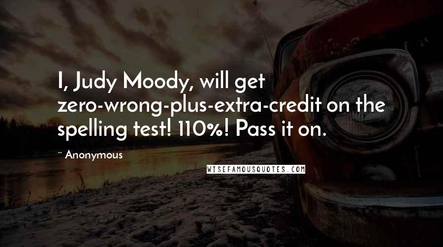 Anonymous Quotes: I, Judy Moody, will get zero-wrong-plus-extra-credit on the spelling test! 110%! Pass it on.