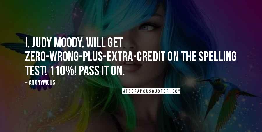 Anonymous Quotes: I, Judy Moody, will get zero-wrong-plus-extra-credit on the spelling test! 110%! Pass it on.