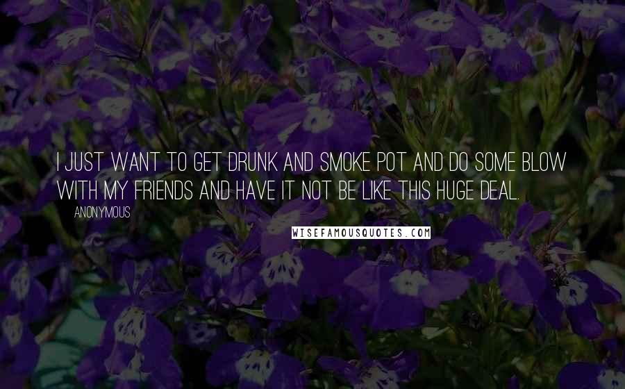 Anonymous Quotes: I just want to get drunk and smoke pot and do some blow with my friends and have it not be like this HUGE deal.
