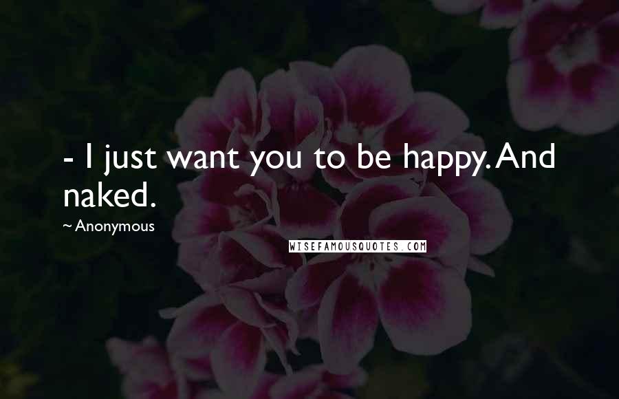 Anonymous Quotes: - I just want you to be happy. And naked.