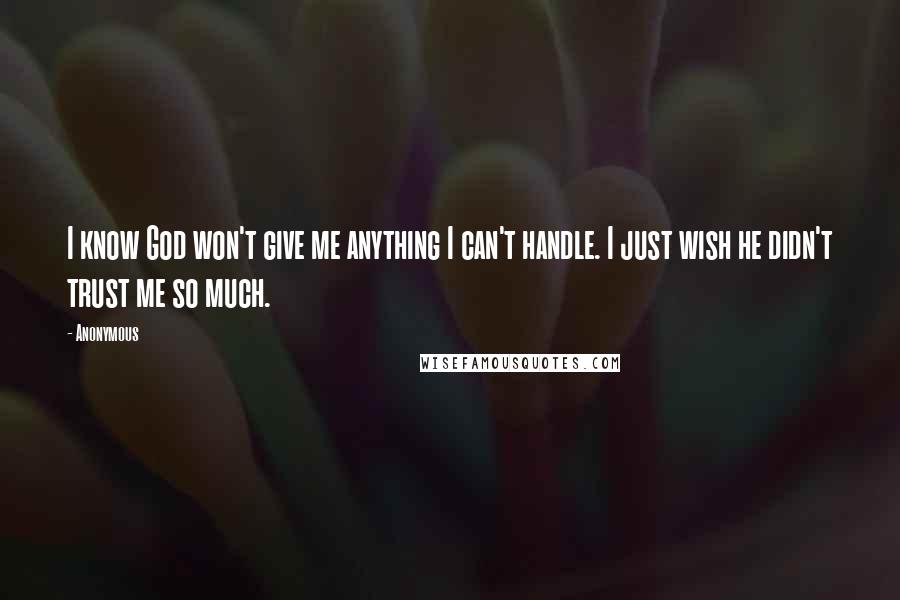 Anonymous Quotes: I know God won't give me anything I can't handle. I just wish he didn't trust me so much.