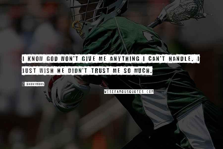 Anonymous Quotes: I know God won't give me anything I can't handle. I just wish he didn't trust me so much.