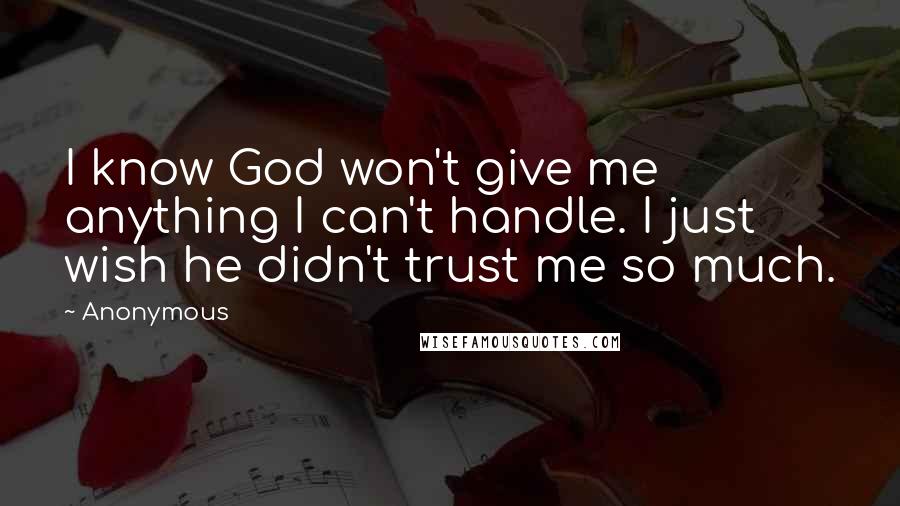 Anonymous Quotes: I know God won't give me anything I can't handle. I just wish he didn't trust me so much.