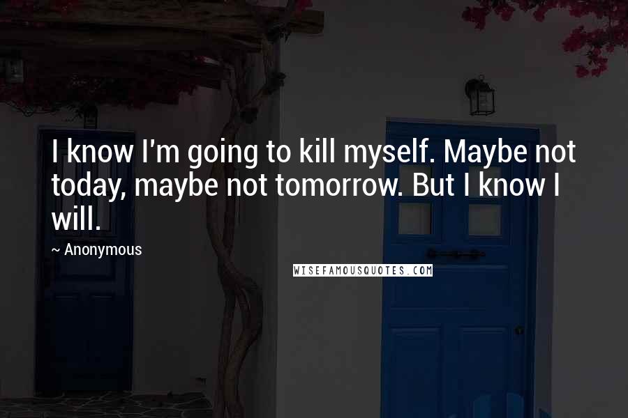 Anonymous Quotes: I know I'm going to kill myself. Maybe not today, maybe not tomorrow. But I know I will.