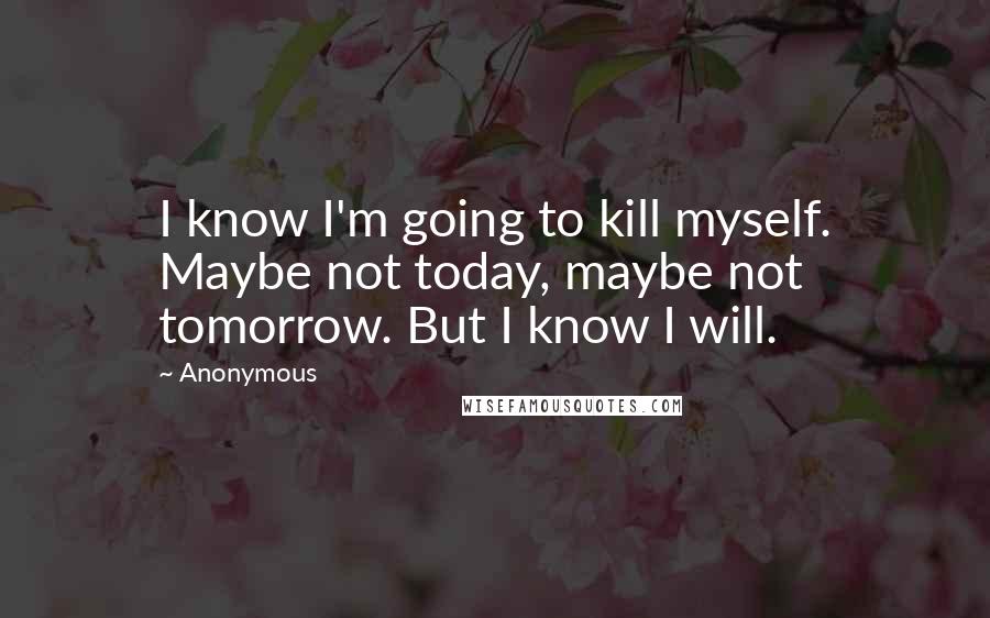 Anonymous Quotes: I know I'm going to kill myself. Maybe not today, maybe not tomorrow. But I know I will.