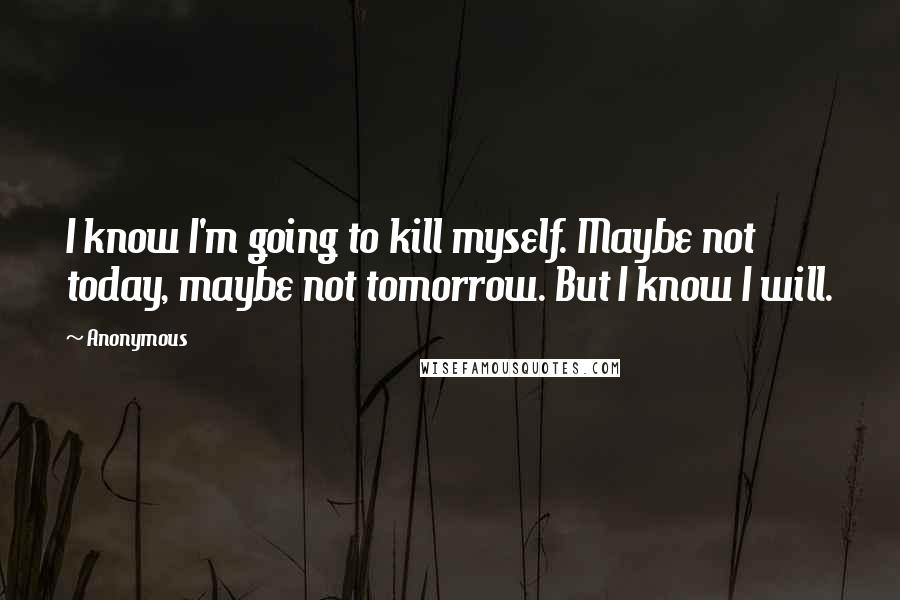 Anonymous Quotes: I know I'm going to kill myself. Maybe not today, maybe not tomorrow. But I know I will.