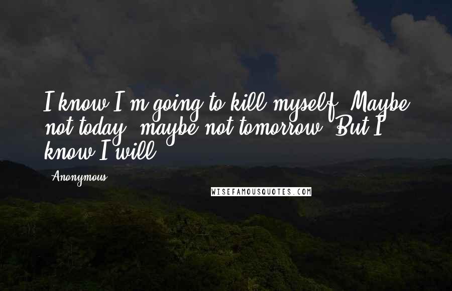Anonymous Quotes: I know I'm going to kill myself. Maybe not today, maybe not tomorrow. But I know I will.