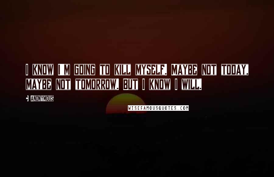 Anonymous Quotes: I know I'm going to kill myself. Maybe not today, maybe not tomorrow. But I know I will.