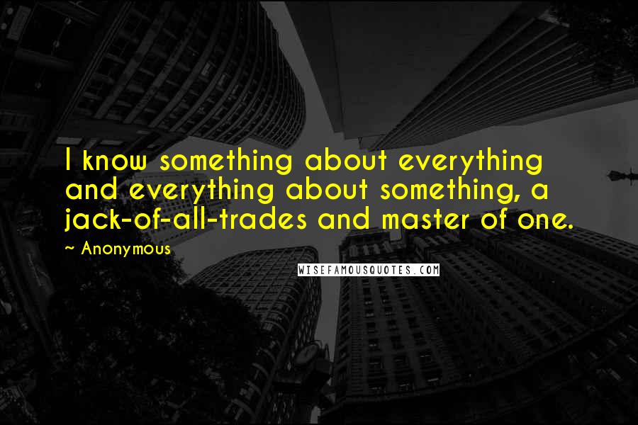 Anonymous Quotes: I know something about everything and everything about something, a jack-of-all-trades and master of one.