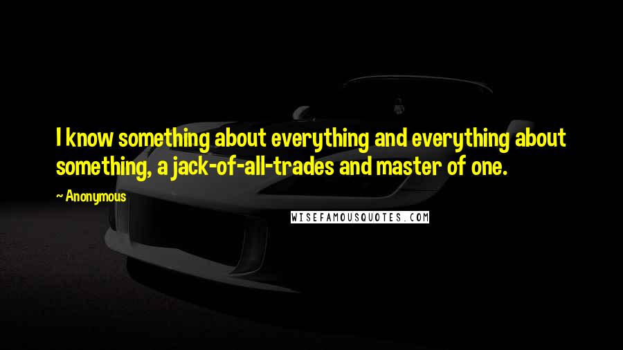 Anonymous Quotes: I know something about everything and everything about something, a jack-of-all-trades and master of one.