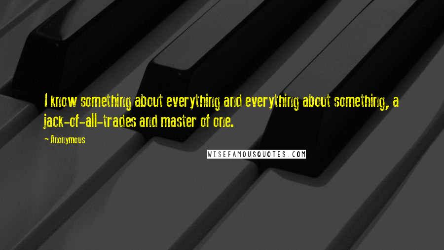 Anonymous Quotes: I know something about everything and everything about something, a jack-of-all-trades and master of one.