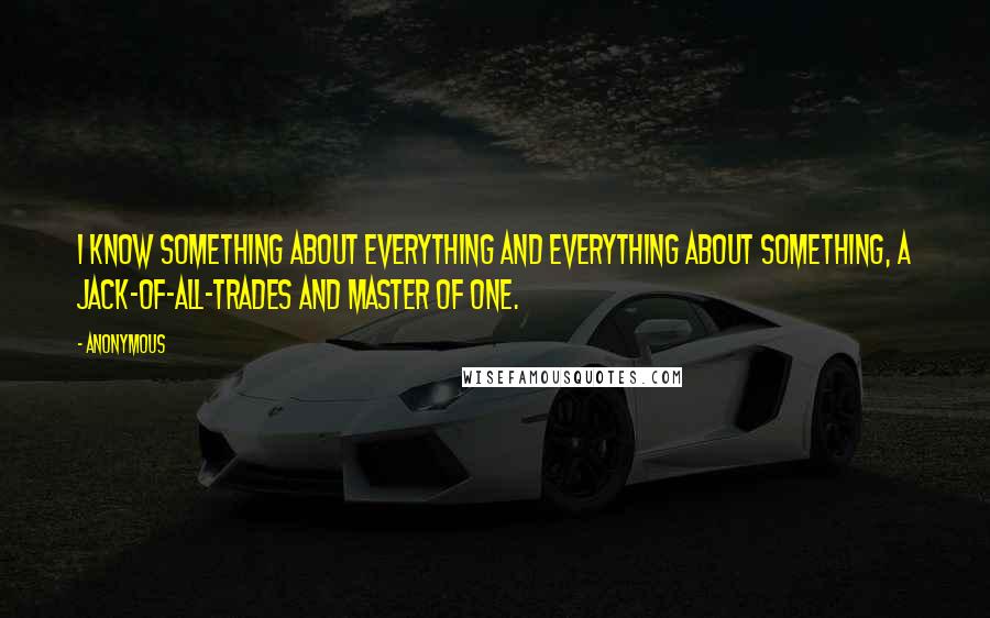 Anonymous Quotes: I know something about everything and everything about something, a jack-of-all-trades and master of one.