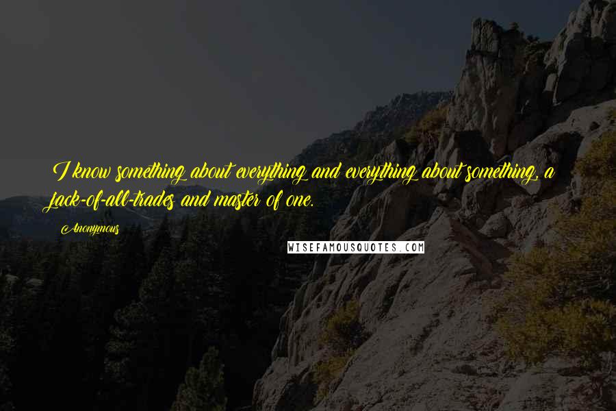 Anonymous Quotes: I know something about everything and everything about something, a jack-of-all-trades and master of one.