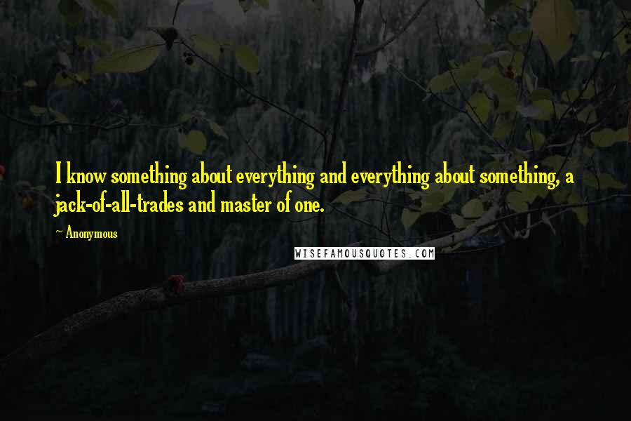 Anonymous Quotes: I know something about everything and everything about something, a jack-of-all-trades and master of one.