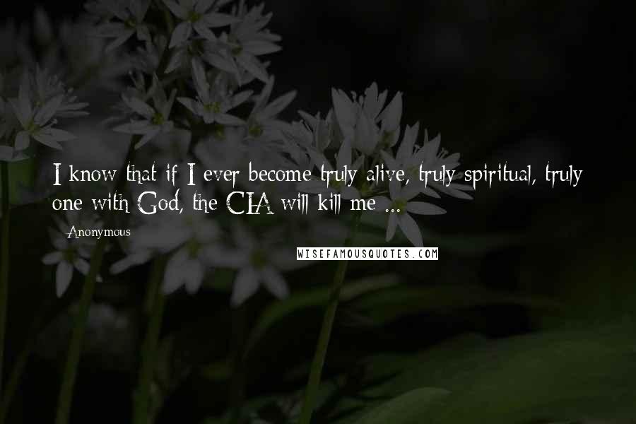 Anonymous Quotes: I know that if I ever become truly alive, truly spiritual, truly one with God, the CIA will kill me ...