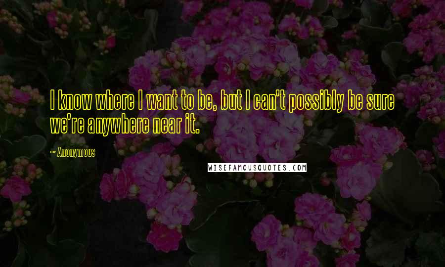 Anonymous Quotes: I know where I want to be, but I can't possibly be sure we're anywhere near it.