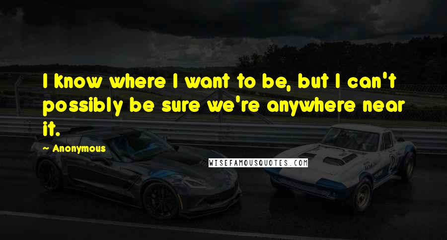 Anonymous Quotes: I know where I want to be, but I can't possibly be sure we're anywhere near it.