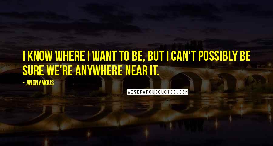 Anonymous Quotes: I know where I want to be, but I can't possibly be sure we're anywhere near it.