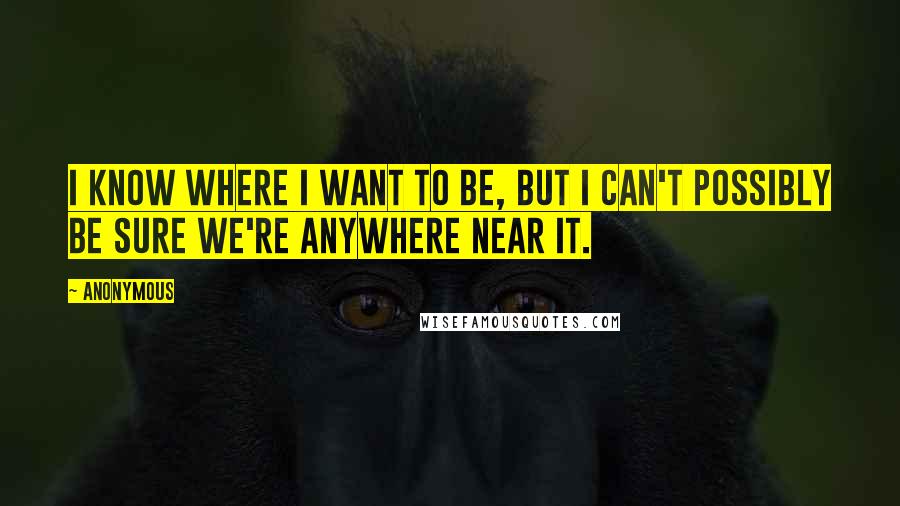 Anonymous Quotes: I know where I want to be, but I can't possibly be sure we're anywhere near it.