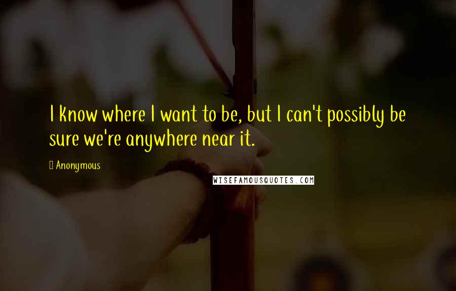 Anonymous Quotes: I know where I want to be, but I can't possibly be sure we're anywhere near it.