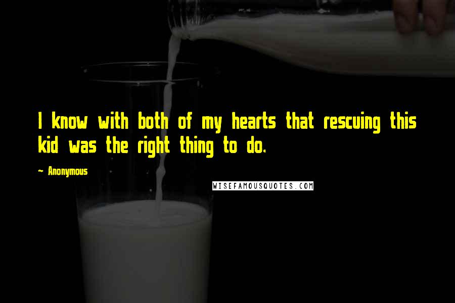 Anonymous Quotes: I know with both of my hearts that rescuing this kid was the right thing to do.