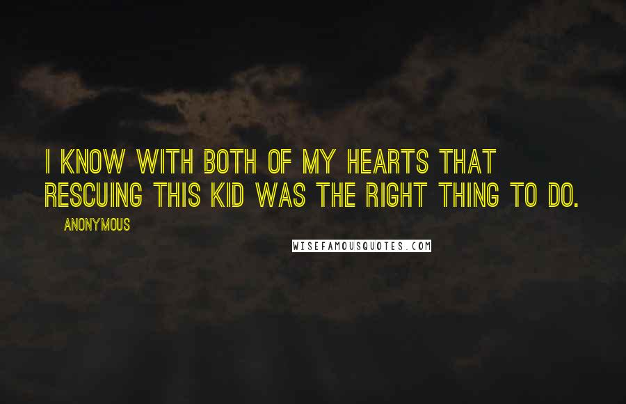 Anonymous Quotes: I know with both of my hearts that rescuing this kid was the right thing to do.
