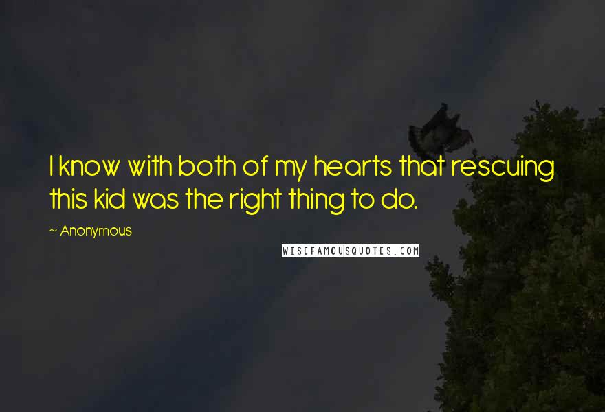 Anonymous Quotes: I know with both of my hearts that rescuing this kid was the right thing to do.